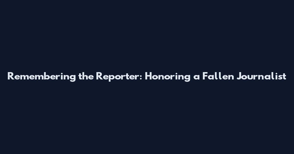 Remembering the Reporter: Honoring a Fallen Journalist