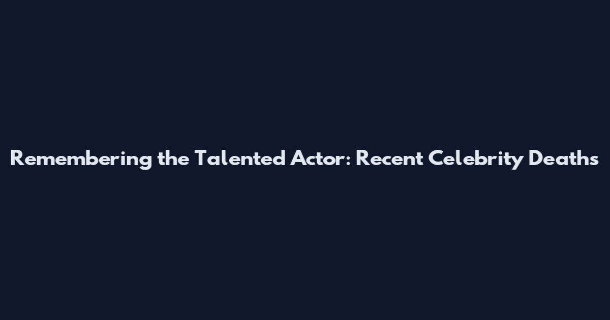 Remembering the Talented Actor: Recent Celebrity Deaths