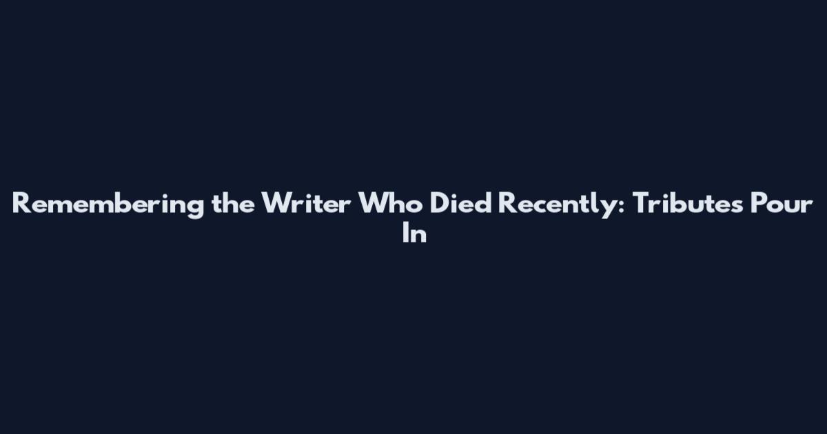 Remembering the Writer Who Died Recently: Tributes Pour In
