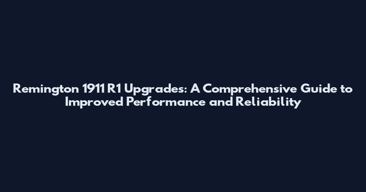 Remington 1911 R1 Upgrades: A Comprehensive Guide to Improved Performance and Reliability