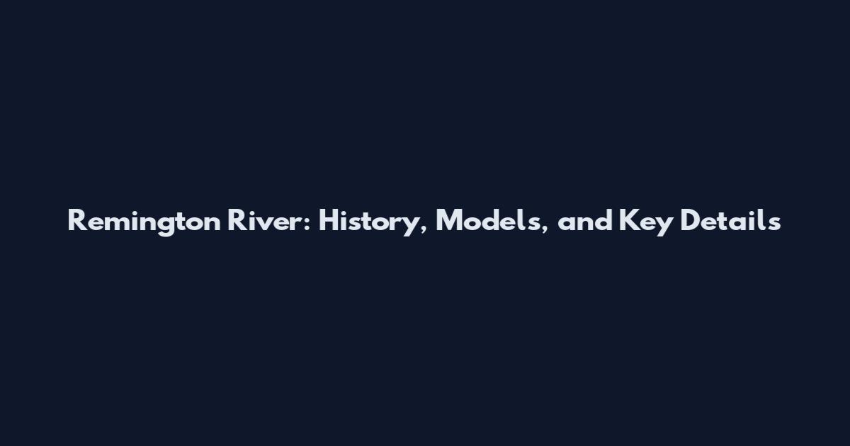 Remington River: History, Models, and Key Details