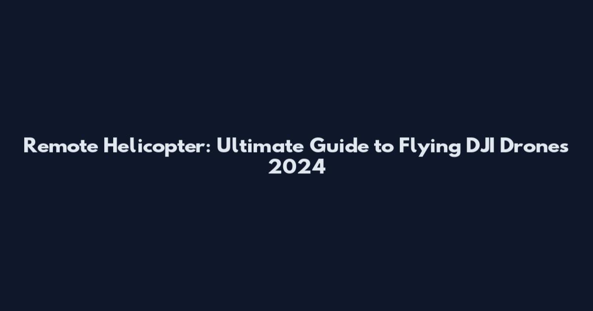 Remote Helicopter: Ultimate Guide to Flying DJI Drones 2024
