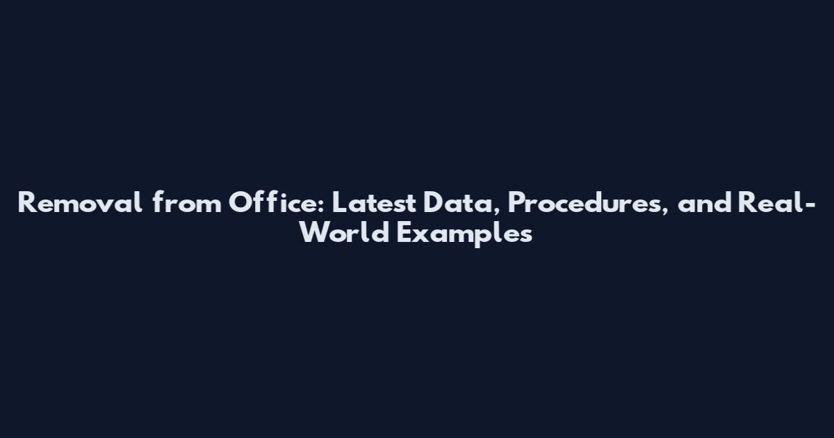 Removal from Office: Latest Data, Procedures, and Real-World Examples