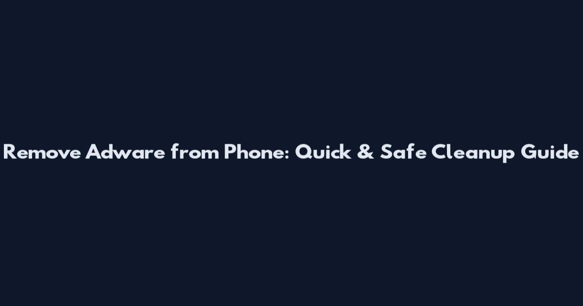 Remove Adware from Phone: Quick & Safe Cleanup Guide