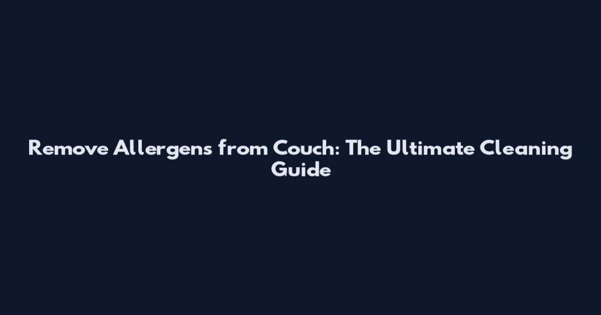 Remove Allergens from Couch: The Ultimate Cleaning Guide