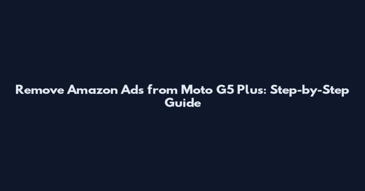 Remove Amazon Ads from Moto G5 Plus: Step-by-Step Guide