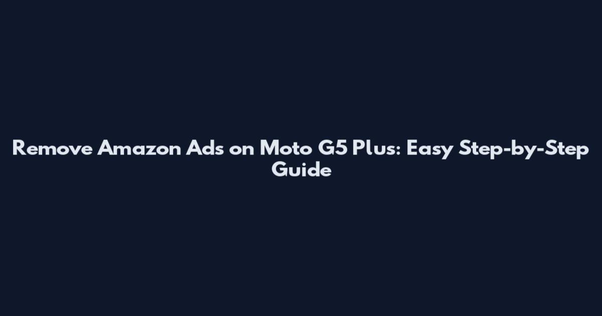 Remove Amazon Ads on Moto G5 Plus: Easy Step-by-Step Guide