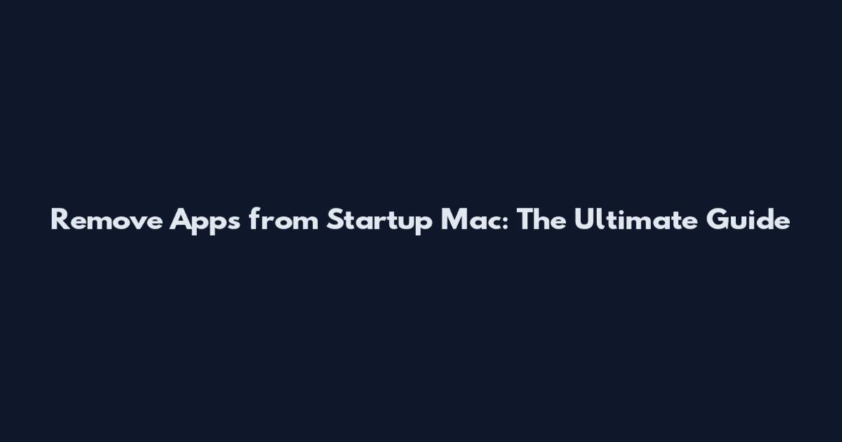Remove Apps from Startup Mac: The Ultimate Guide