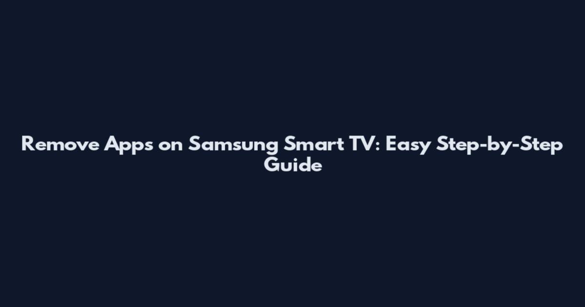 Remove Apps on Samsung Smart TV: Easy Step-by-Step Guide