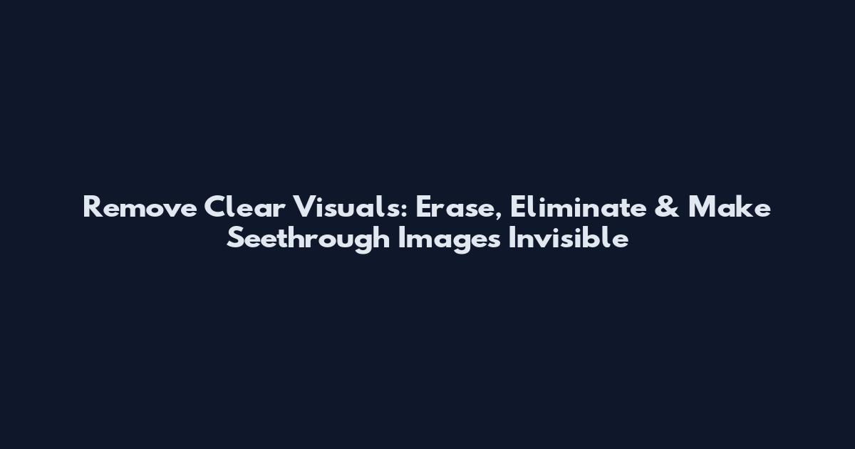 Remove Clear Visuals: Erase, Eliminate & Make Seethrough Images Invisible