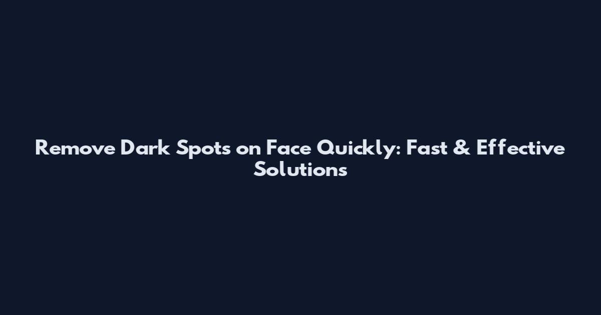 Remove Dark Spots on Face Quickly: Fast & Effective Solutions
