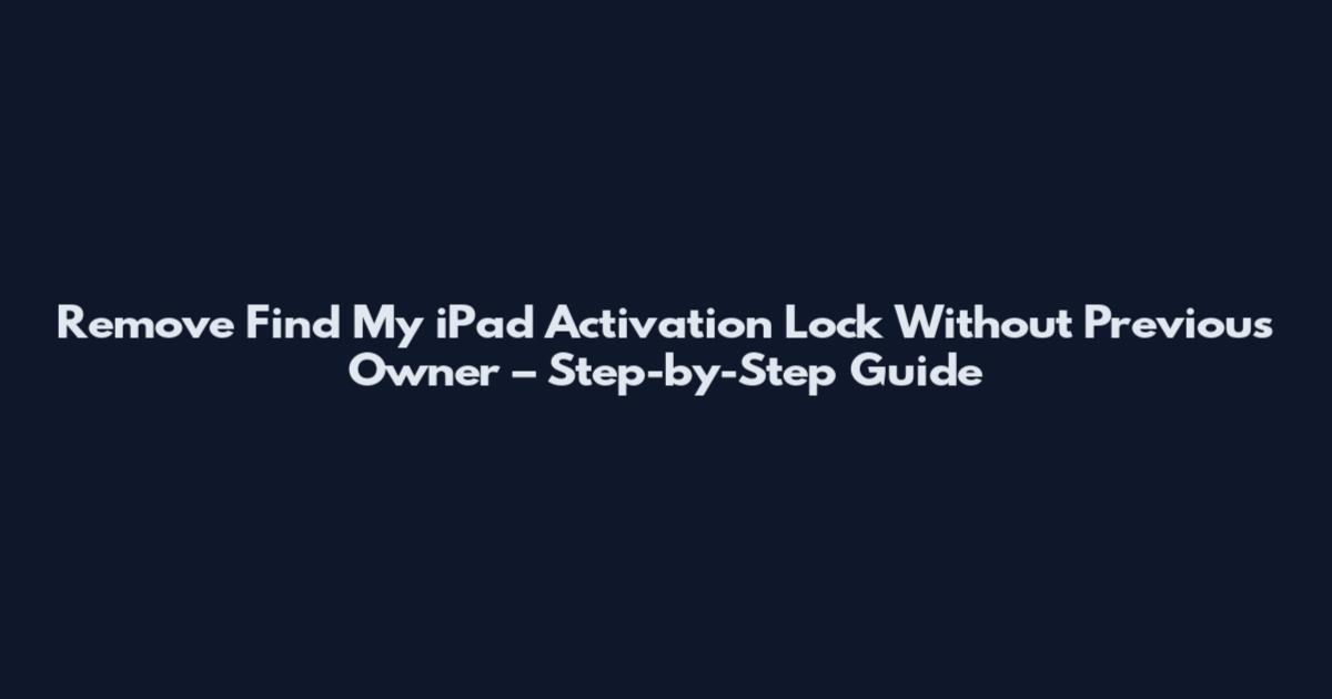 Remove Find My iPad Activation Lock Without Previous Owner – Step-by-Step Guide