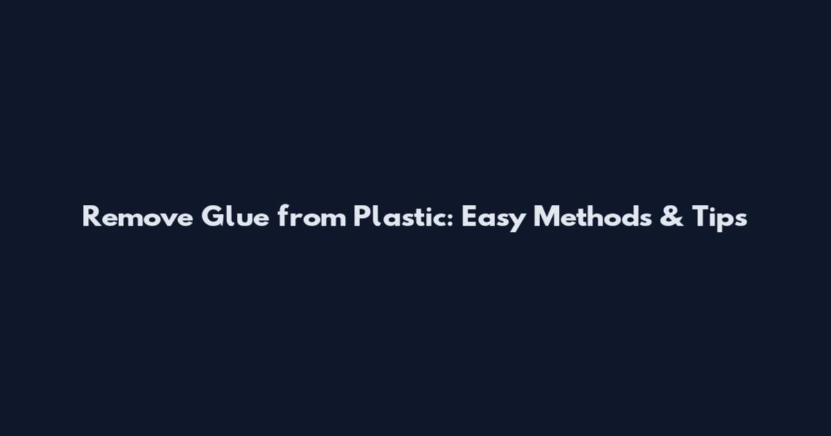 Remove Glue from Plastic: Easy Methods & Tips