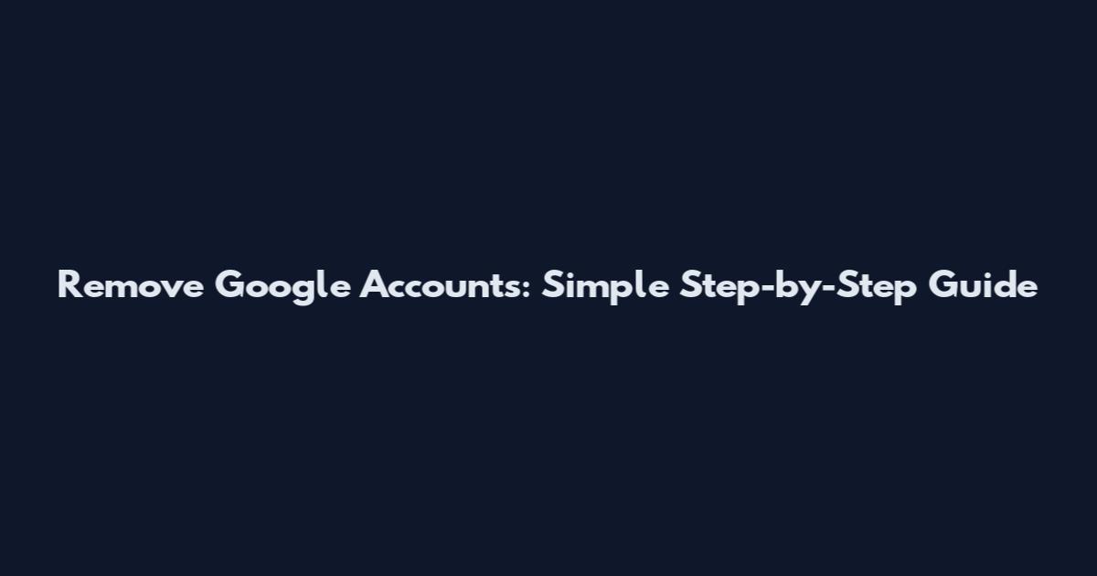 Remove Google Accounts: Simple Step-by-Step Guide