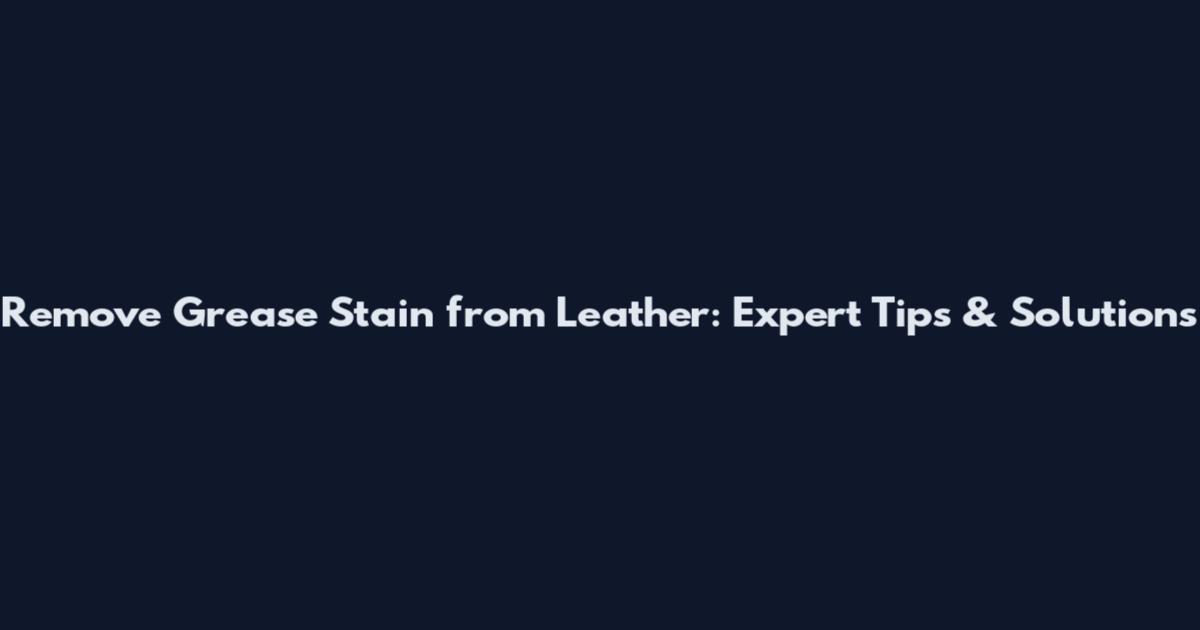 Remove Grease Stain from Leather: Expert Tips & Solutions