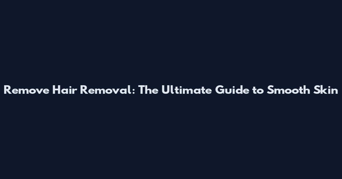Remove Hair Removal: The Ultimate Guide to Smooth Skin