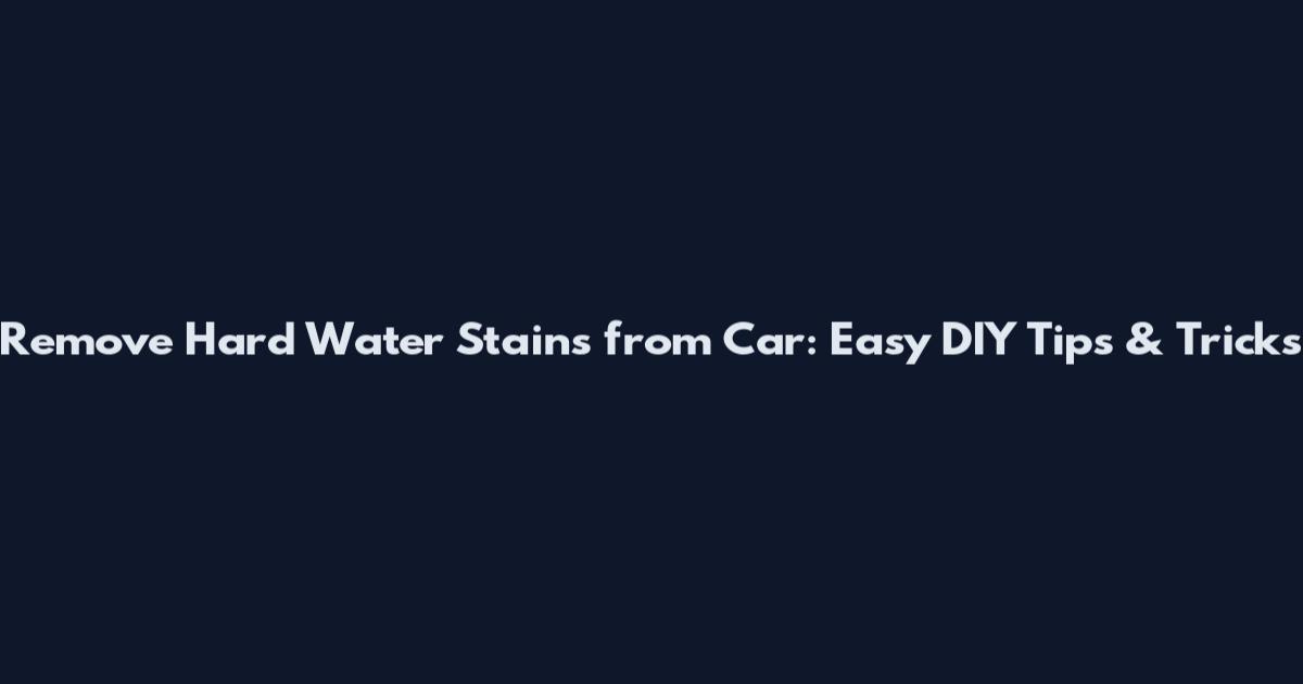 Remove Hard Water Stains from Car: Easy DIY Tips & Tricks