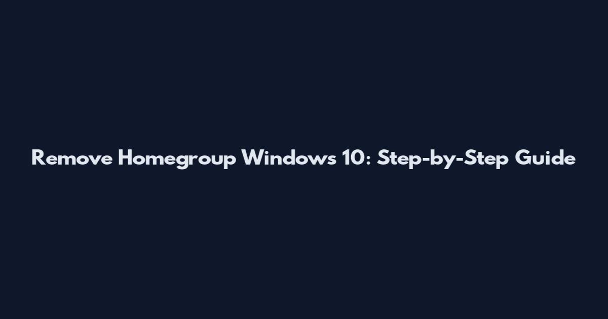 Remove Homegroup Windows 10: Step-by-Step Guide