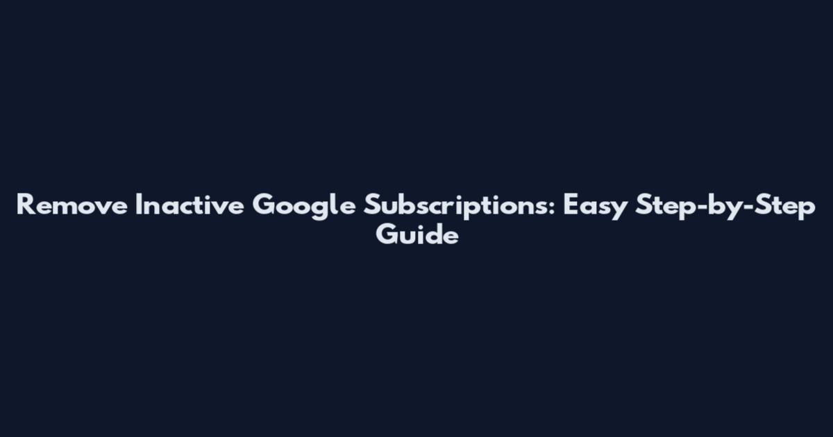 Remove Inactive Google Subscriptions: Easy Step-by-Step Guide