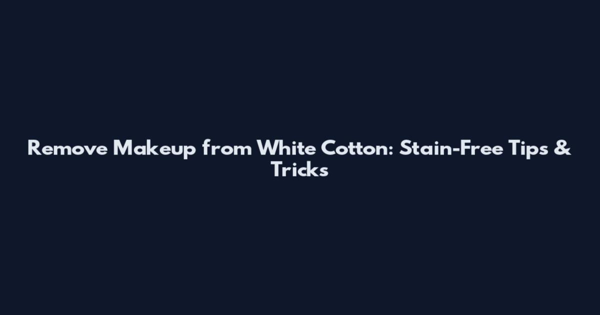 Remove Makeup from White Cotton: Stain-Free Tips & Tricks
