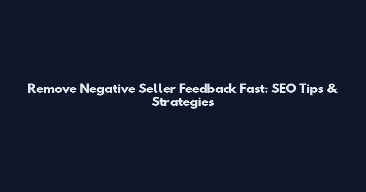 Remove Negative Seller Feedback Fast: SEO Tips & Strategies