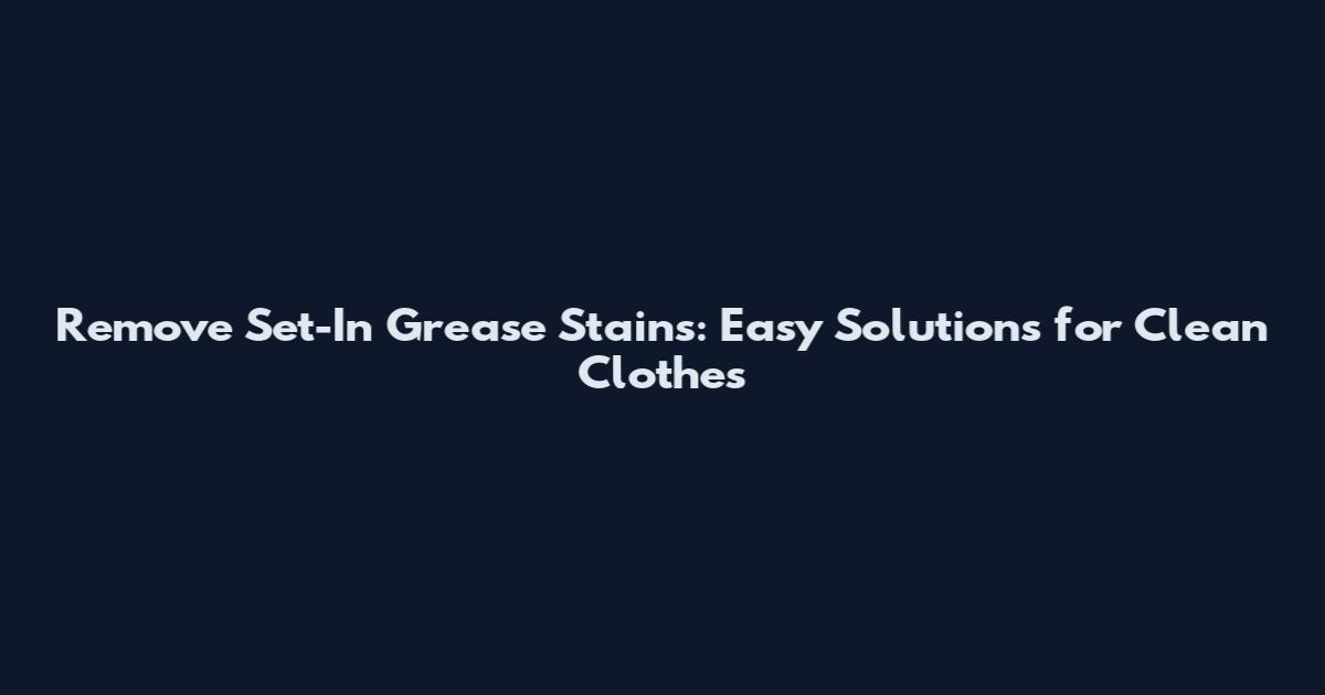 Remove Set-In Grease Stains: Easy Solutions for Clean Clothes