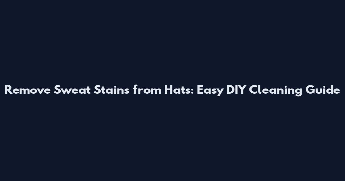 Remove Sweat Stains from Hats: Easy DIY Cleaning Guide