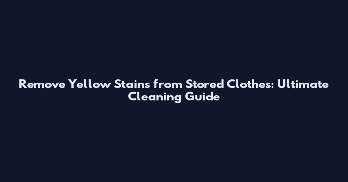 Remove Yellow Stains from Stored Clothes: Ultimate Cleaning Guide