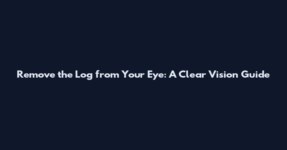 Remove the Log from Your Eye: A Clear Vision Guide