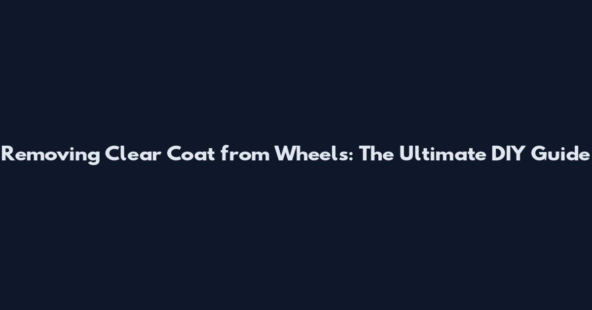 Removing Clear Coat from Wheels: The Ultimate DIY Guide