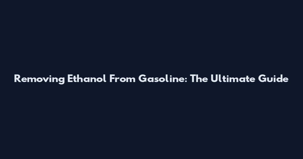 Removing Ethanol From Gasoline: The Ultimate Guide