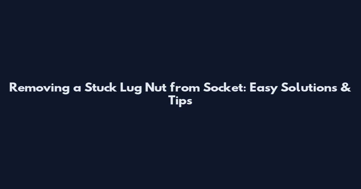 Removing a Stuck Lug Nut from Socket: Easy Solutions & Tips