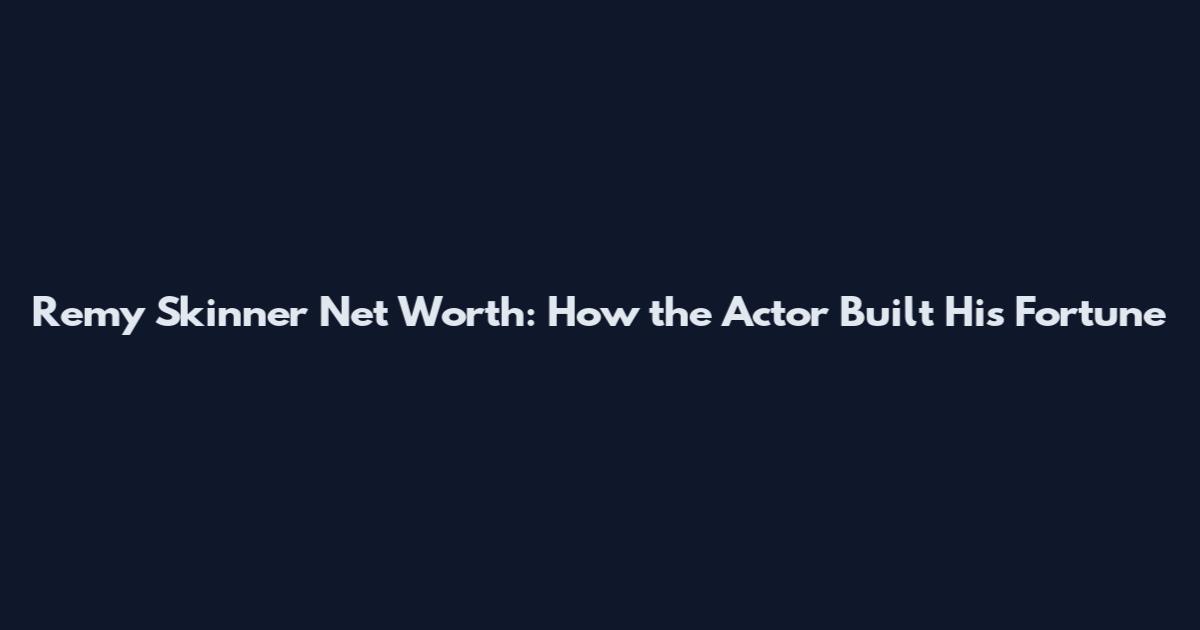 Remy Skinner Net Worth: How the Actor Built His Fortune