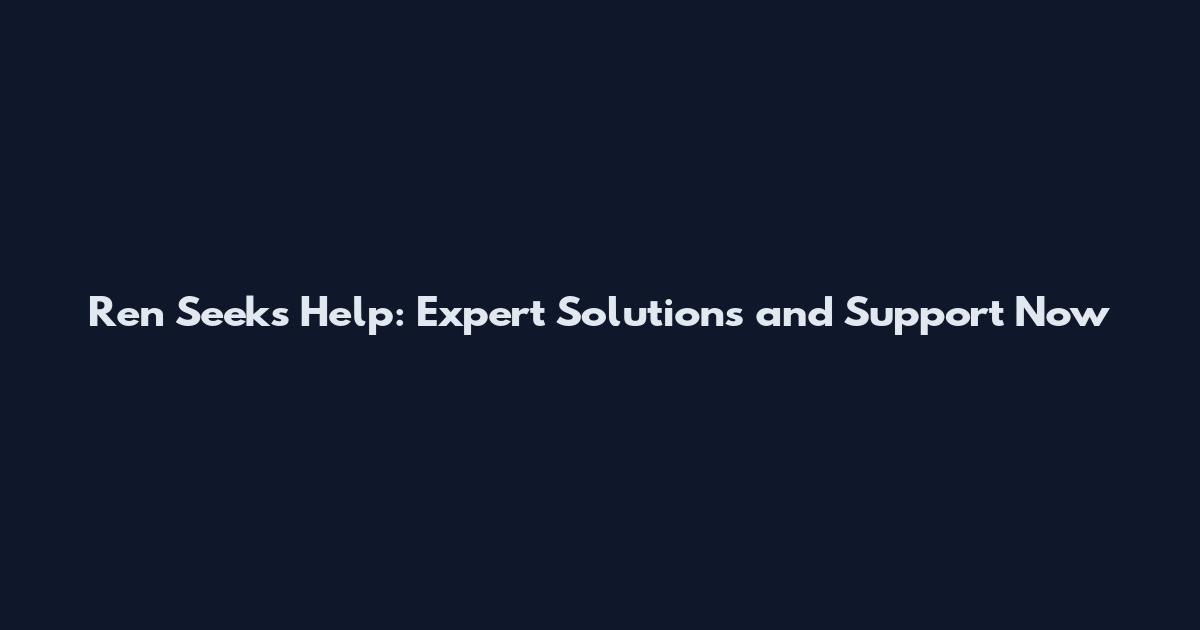 Ren Seeks Help: Expert Solutions and Support Now
