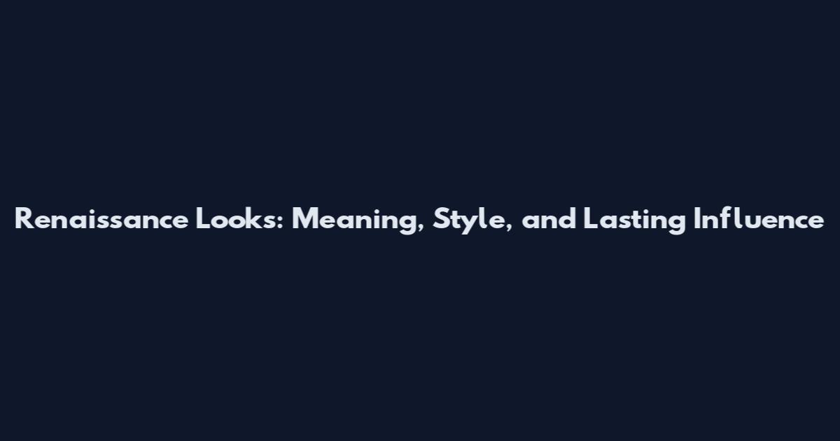 Renaissance Looks: Meaning, Style, and Lasting Influence