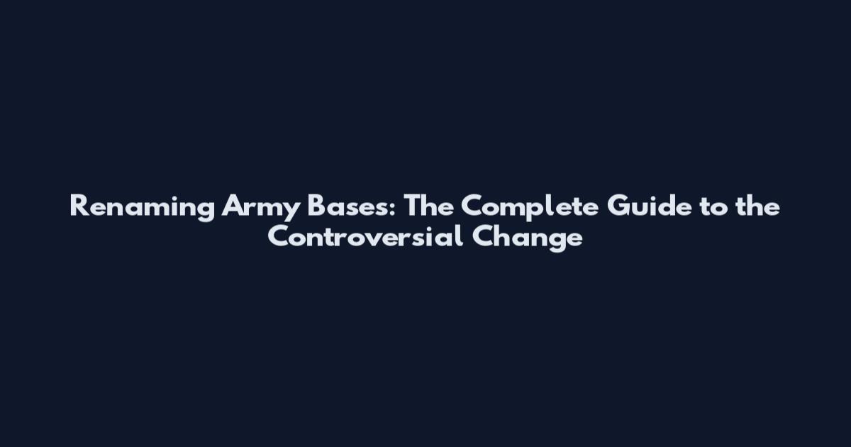 Renaming Army Bases: The Complete Guide to the Controversial Change
