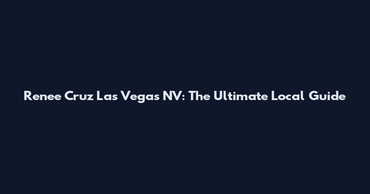 Renee Cruz Las Vegas NV: The Ultimate Local Guide