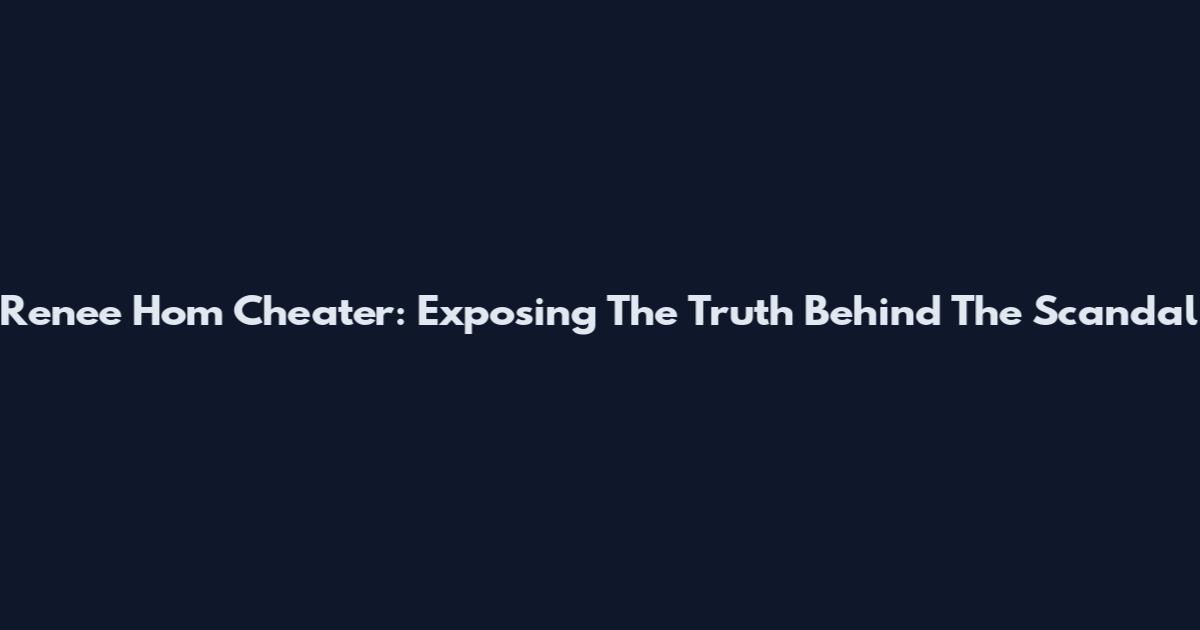 Renee Hom Cheater: Exposing The Truth Behind The Scandal