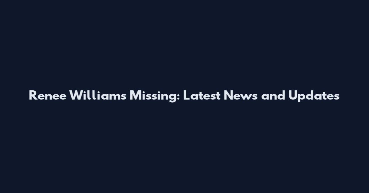 Renee Williams Missing: Latest News and Updates