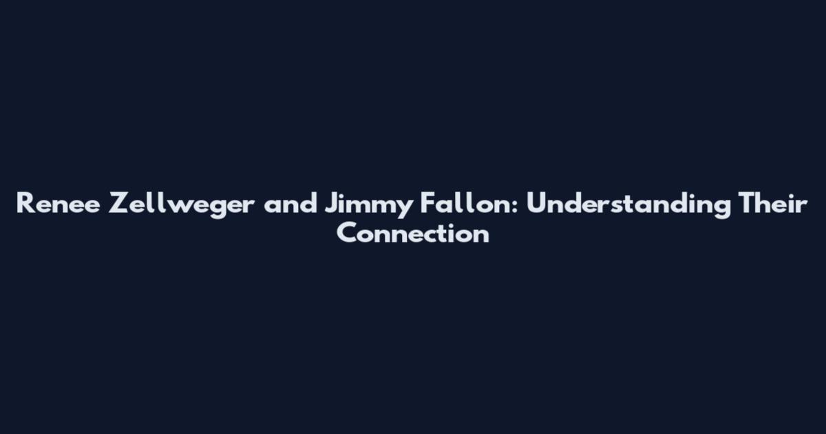 Renee Zellweger and Jimmy Fallon: Understanding Their Connection