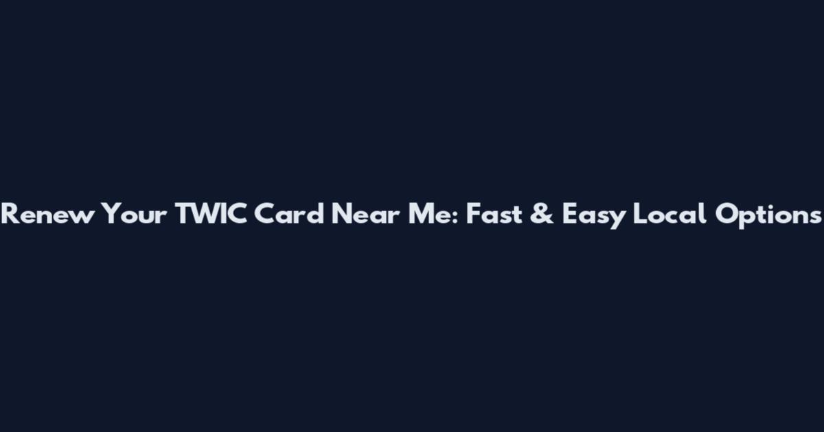 Renew Your TWIC Card Near Me: Fast & Easy Local Options
