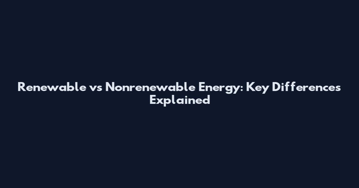 Renewable vs Nonrenewable Energy: Key Differences Explained