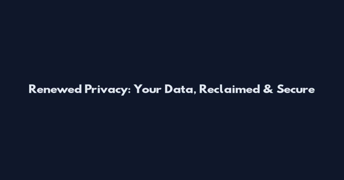 Renewed Privacy: Your Data, Reclaimed & Secure