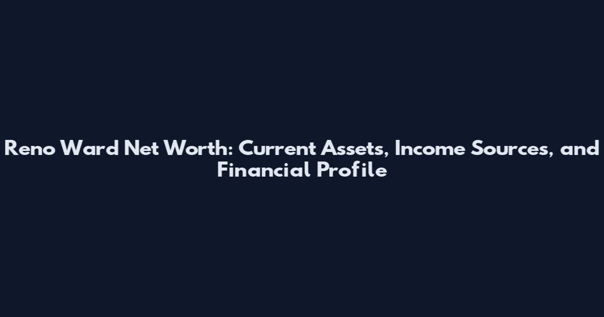 Reno Ward Net Worth: Current Assets, Income Sources, and Financial Profile