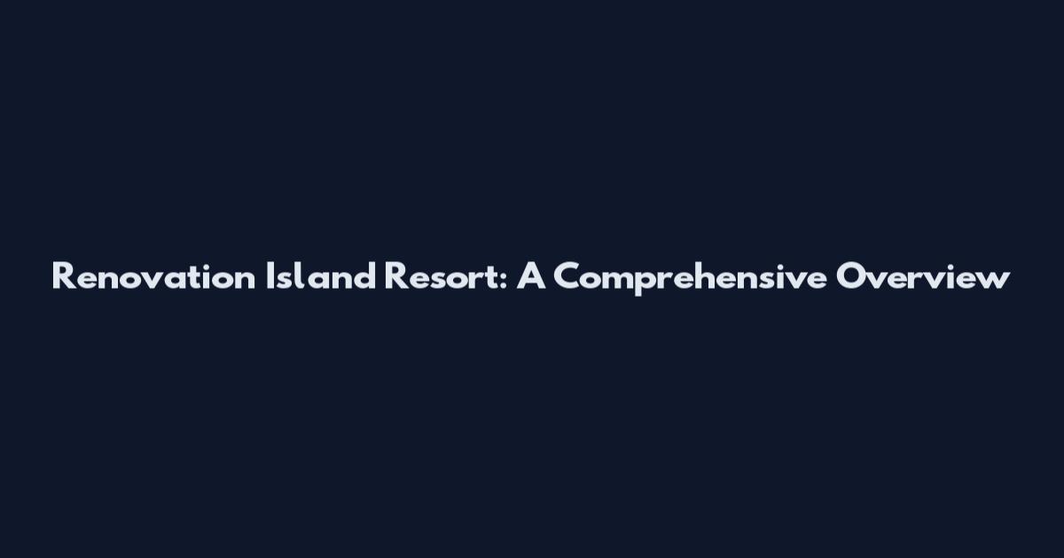 Renovation Island Resort: A Comprehensive Overview