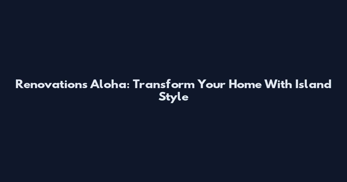 Renovations Aloha: Transform Your Home With Island Style