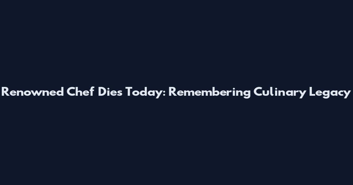 Renowned Chef Dies Today: Remembering Culinary Legacy