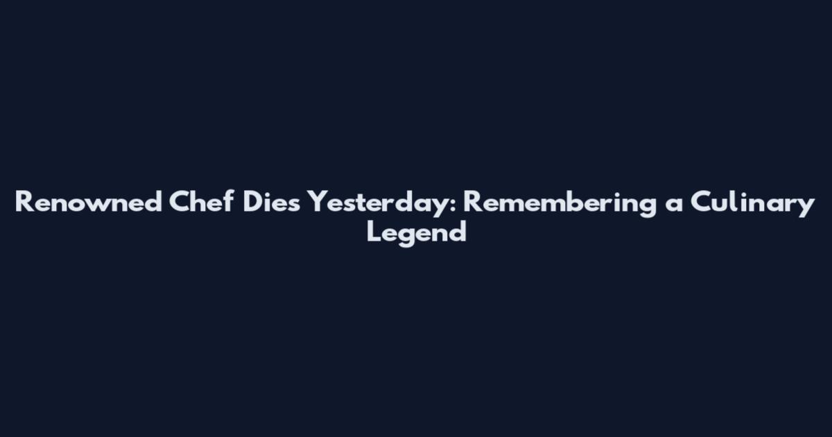 Renowned Chef Dies Yesterday: Remembering a Culinary Legend