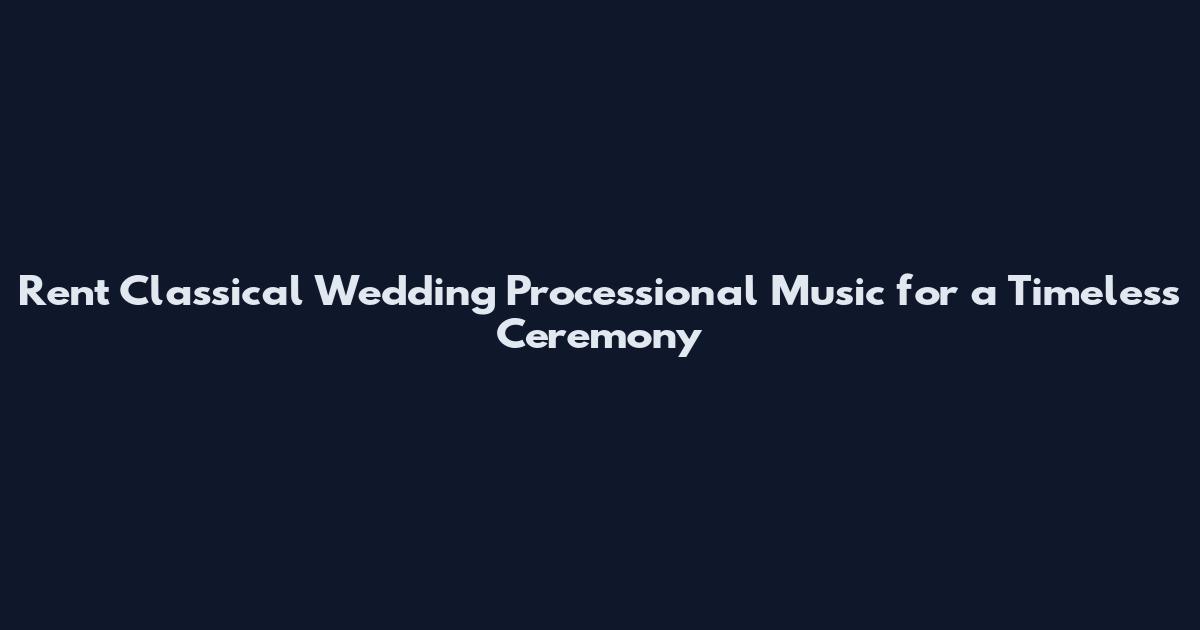 Rent Classical Wedding Processional Music for a Timeless Ceremony