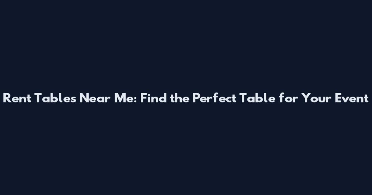 Rent Tables Near Me: Find the Perfect Table for Your Event